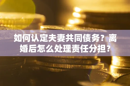 武汉如何认定夫妻共同债务？离婚后怎么处理责任分担？