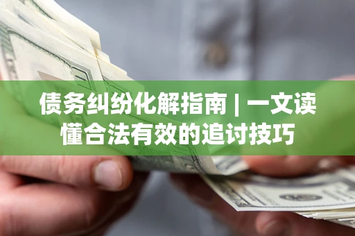 武汉债务纠纷化解指南 | 一文读懂合法有效的追讨技巧