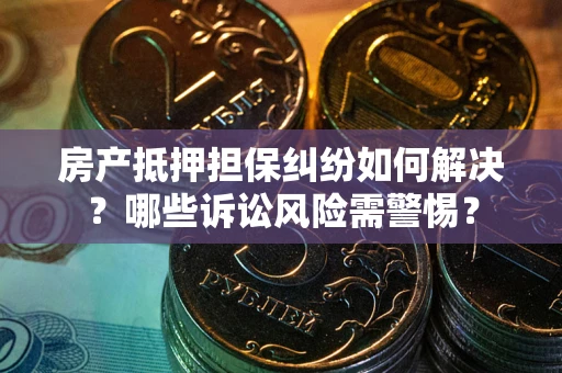 武汉房产抵押担保纠纷如何解决？哪些诉讼风险需警惕？