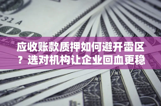 武汉应收账款质押如何避开雷区？选对机构让企业回血更稳