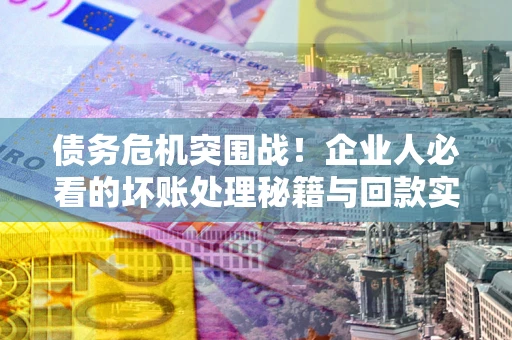武汉债务危机突围战！企业人必看的坏账处理秘籍与回款实战指南