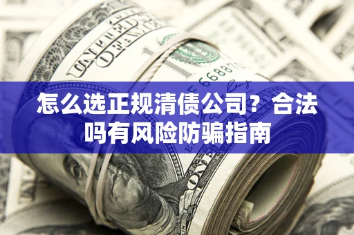 武汉怎么选正规清债公司？合法吗有风险防骗指南