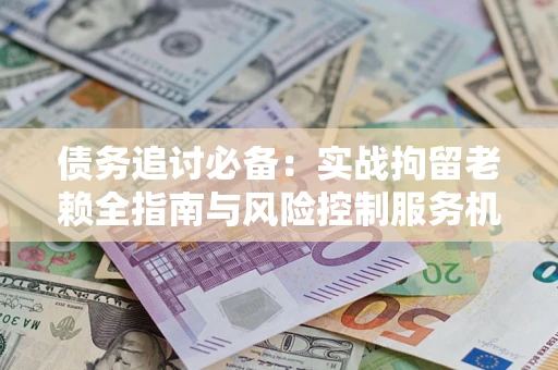 武汉债务追讨必备：实战拘留老赖全指南与风险控制服务机构推荐