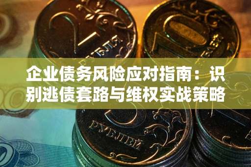 武汉企业债务风险应对指南：识别逃债套路与维权实战策略