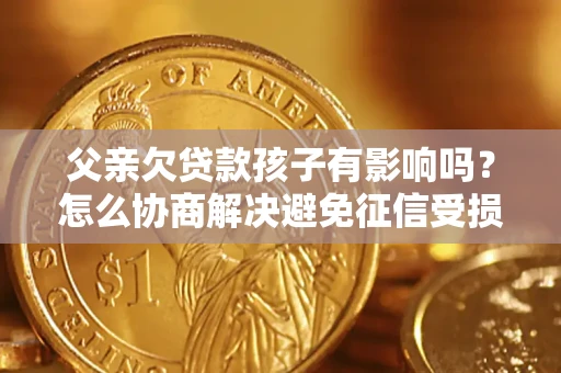 武汉父亲欠贷款孩子有影响吗？怎么协商解决避免征信受损？