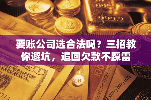 武汉要账公司选合法吗？三招教你避坑，追回欠款不踩雷