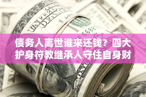 武汉债务人离世谁来还钱？四大护身符教继承人守住自身财产
