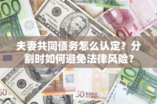 武汉夫妻共同债务怎么认定？分割时如何避免法律风险？
