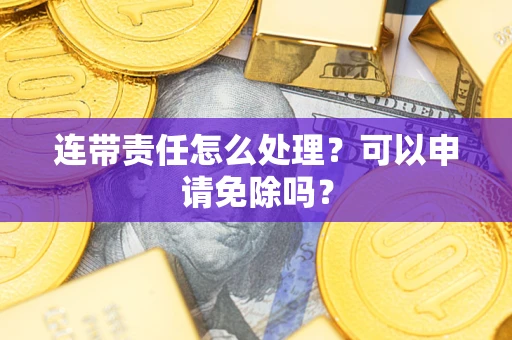 武汉连带责任怎么处理？可以申请免除吗？