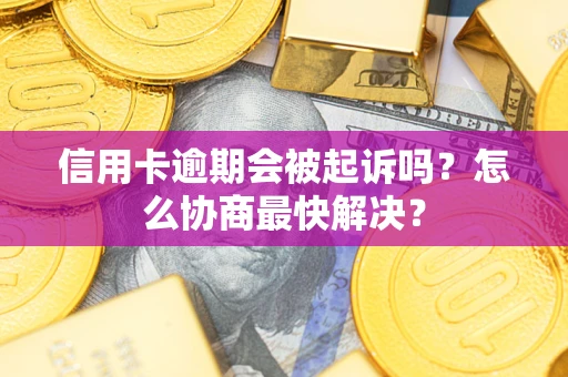 武汉信用卡逾期会被起诉吗？怎么协商最快解决？