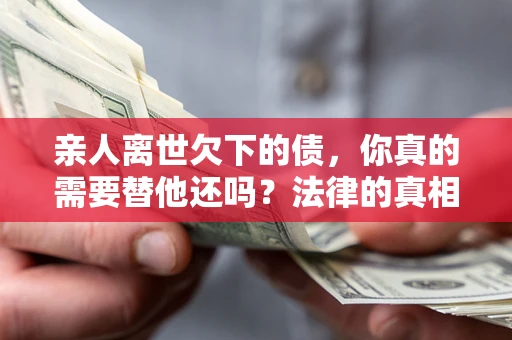 武汉亲人离世欠下的债，你真的需要替他还吗？法律的真相或许与你想的不一样