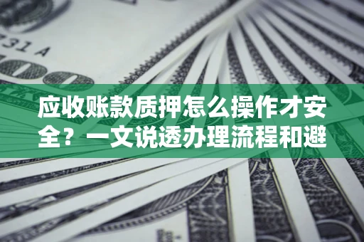 武汉应收账款质押怎么操作才安全？一文说透办理流程和避险绝招